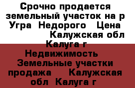 Срочно продается земельный участок на р. Угра. Недорого › Цена ­ 1 500 000 - Калужская обл., Калуга г. Недвижимость » Земельные участки продажа   . Калужская обл.,Калуга г.